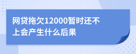 网贷拖欠12000暂时还不上会产生什么后果