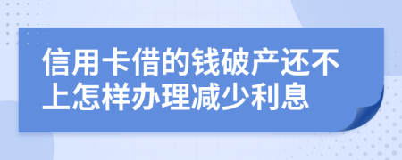 信用卡借的钱破产还不上怎样办理减少利息