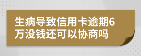 生病导致信用卡逾期6万没钱还可以协商吗