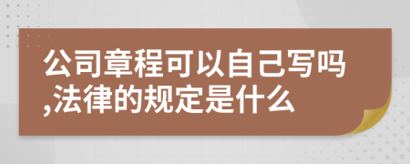 公司章程可以自己写吗,法律的规定是什么