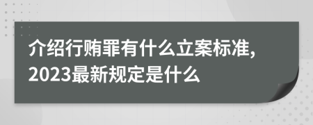 介绍行贿罪有什么立案标准,2023最新规定是什么