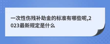 一次性伤残补助金的标准有哪些呢,2023最新规定是什么