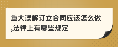 重大误解订立合同应该怎么做,法律上有哪些规定