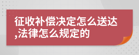 征收补偿决定怎么送达,法律怎么规定的