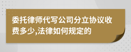 委托律师代写公司分立协议收费多少,法律如何规定的