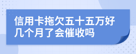 信用卡拖欠五十五万好几个月了会催收吗