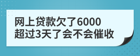 网上贷款欠了6000超过3天了会不会催收