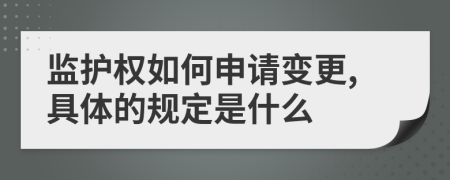 监护权如何申请变更,具体的规定是什么