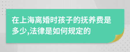 在上海离婚时孩子的抚养费是多少,法律是如何规定的