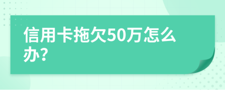 信用卡拖欠50万怎么办？