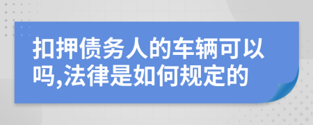 扣押债务人的车辆可以吗,法律是如何规定的