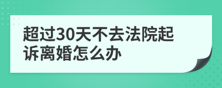 超过30天不去法院起诉离婚怎么办