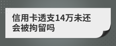 信用卡透支14万未还会被拘留吗