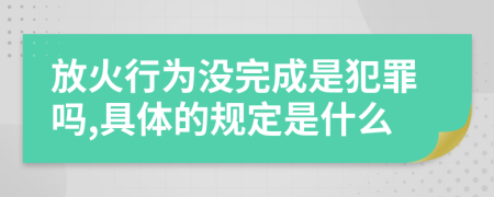 放火行为没完成是犯罪吗,具体的规定是什么