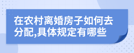 在农村离婚房子如何去分配,具体规定有哪些