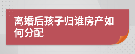 离婚后孩子归谁房产如何分配