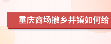 重庆商场撤乡并镇如何给