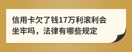 信用卡欠了钱17万利滚利会坐牢吗，法律有哪些规定