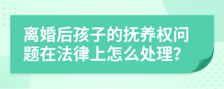 离婚后孩子的抚养权问题在法律上怎么处理？