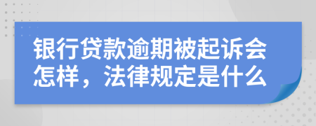 银行贷款逾期被起诉会怎样，法律规定是什么