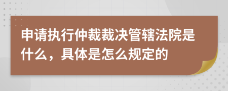 申请执行仲裁裁决管辖法院是什么，具体是怎么规定的