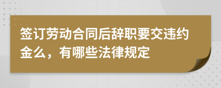 签订劳动合同后辞职要交违约金么，有哪些法律规定