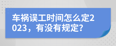 车祸误工时间怎么定2023，有没有规定？