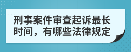 刑事案件审查起诉最长时间，有哪些法律规定