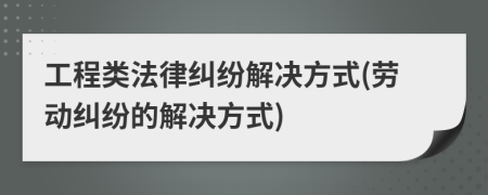 工程类法律纠纷解决方式(劳动纠纷的解决方式)