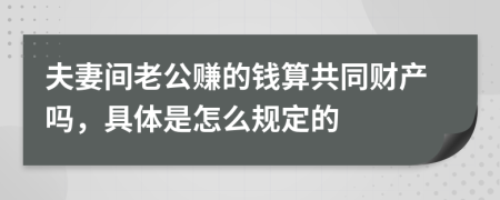 夫妻间老公赚的钱算共同财产吗，具体是怎么规定的