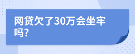 网贷欠了30万会坐牢吗?