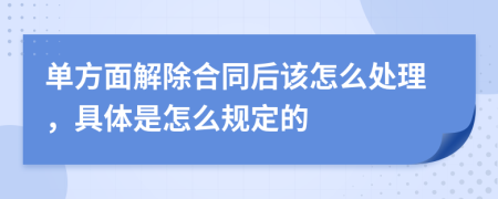 单方面解除合同后该怎么处理，具体是怎么规定的