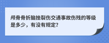 颅骨骨折脑挫裂伤交通事故伤残的等级是多少，有没有规定？