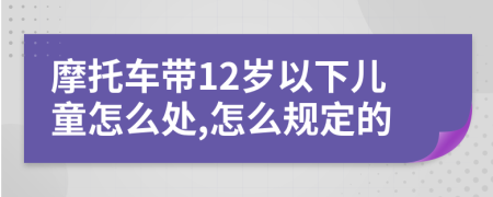 摩托车带12岁以下儿童怎么处,怎么规定的