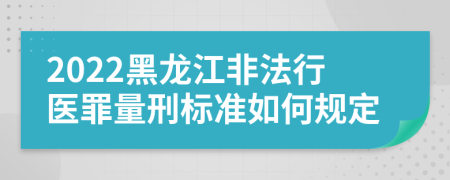 2022黑龙江非法行医罪量刑标准如何规定