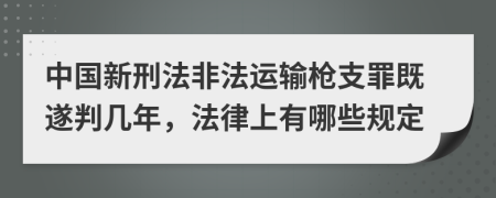 中国新刑法非法运输枪支罪既遂判几年，法律上有哪些规定