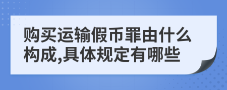 购买运输假币罪由什么构成,具体规定有哪些