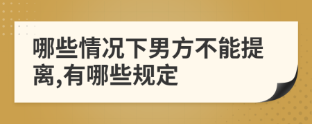 哪些情况下男方不能提离,有哪些规定