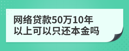 网络贷款50万10年以上可以只还本金吗