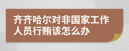 齐齐哈尔对非国家工作人员行贿该怎么办