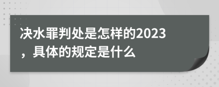 决水罪判处是怎样的2023，具体的规定是什么