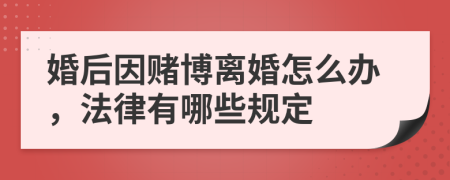 婚后因赌博离婚怎么办，法律有哪些规定