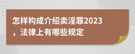 怎样构成介绍卖淫罪2023，法律上有哪些规定