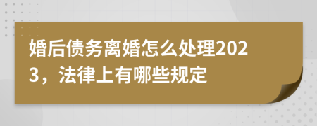 婚后债务离婚怎么处理2023，法律上有哪些规定