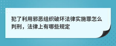 犯了利用邪恶组织破坏法律实施罪怎么判刑，法律上有哪些规定