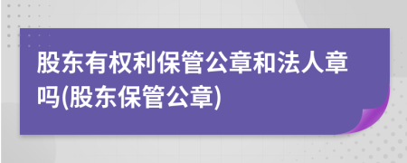 股东有权利保管公章和法人章吗(股东保管公章)