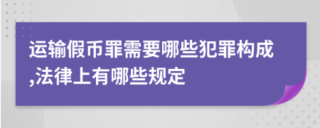 运输假币罪需要哪些犯罪构成,法律上有哪些规定