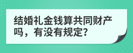 结婚礼金钱算共同财产吗，有没有规定？