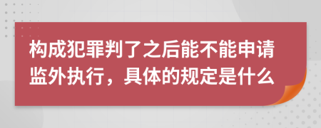 构成犯罪判了之后能不能申请监外执行，具体的规定是什么
