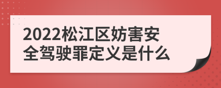 2022松江区妨害安全驾驶罪定义是什么